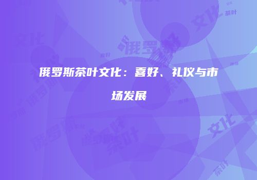俄罗斯茶叶文化：喜好、礼仪与市场发展