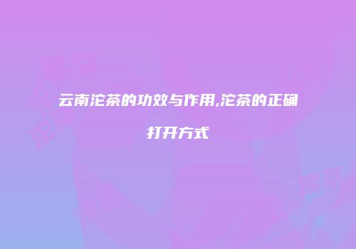 云南沱茶的功效与作用,沱茶的正确打开方式