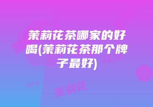 茉莉花茶哪家的好喝(茉莉花茶那个牌子最好)