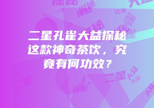 二星孔雀大益探秘这款神奇茶饮，究竟有何功效？