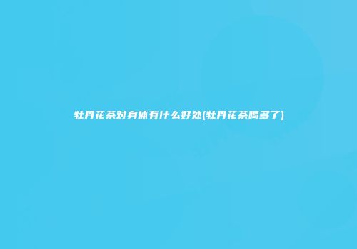 牡丹花茶对身体有什么好处(牡丹花茶喝多了)