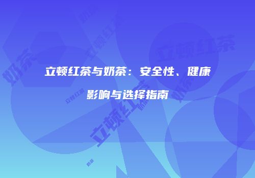 立顿红茶与奶茶：安全性、健康影响与选择指南