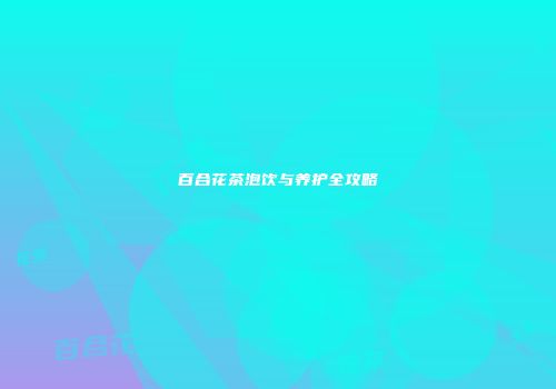 百合花茶泡饮与养护全攻略
