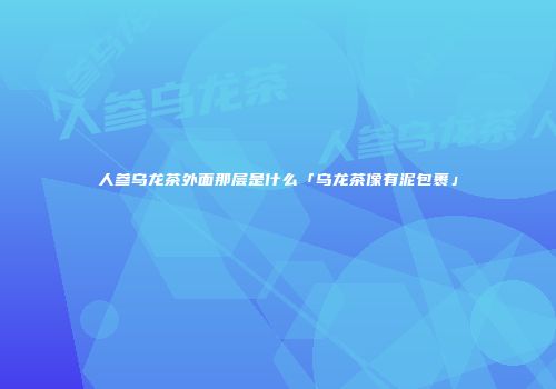 人参乌龙茶外面那层是什么「乌龙茶像有泥包裹」