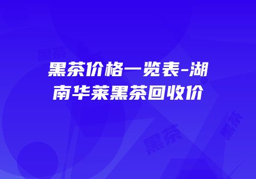 黑茶价格一览表-湖南华莱黑茶回收价