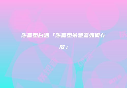 陈香型白酒「陈香型铁观音如何存放」