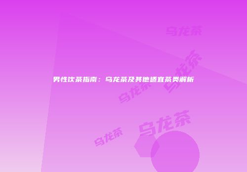 男性饮茶指南：乌龙茶及其他适宜茶类解析
