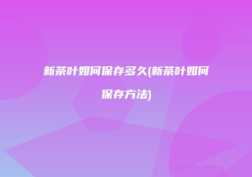 新茶叶如何保存多久(新茶叶如何保存方法)