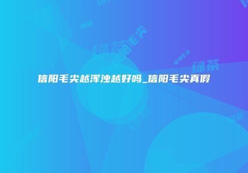 信阳毛尖越浑浊越好吗_信阳毛尖真假