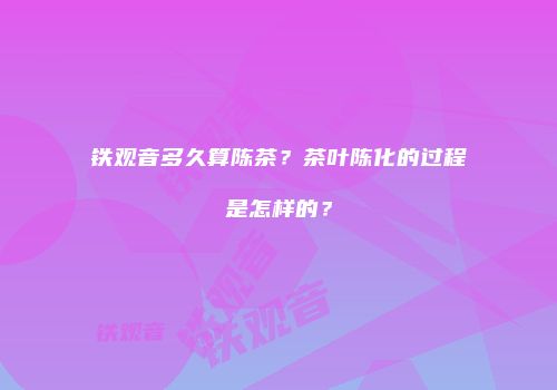 铁观音多久算陈茶？茶叶陈化的过程是怎样的？