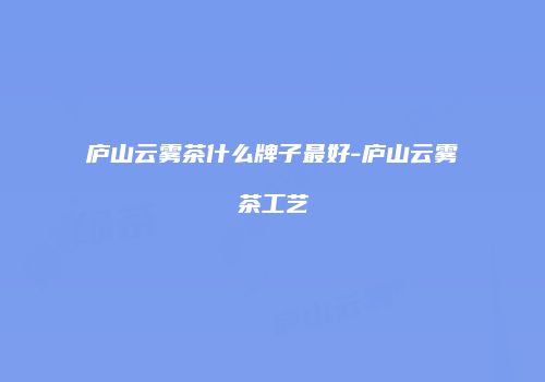 庐山云雾茶什么牌子最好-庐山云雾茶工艺