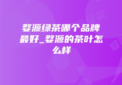 婺源绿茶哪个品牌最好_婺源的茶叶怎么样