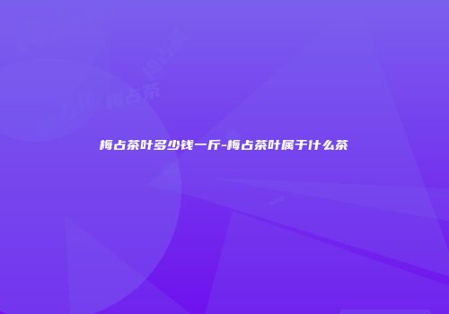 梅占茶叶多少钱一斤-梅占茶叶属于什么茶