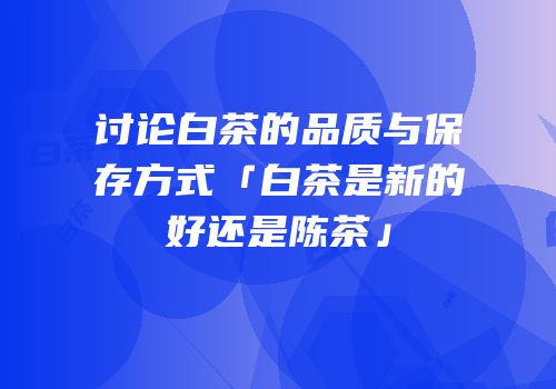 讨论白茶的品质与保存方式「白茶是新的好还是陈茶」
