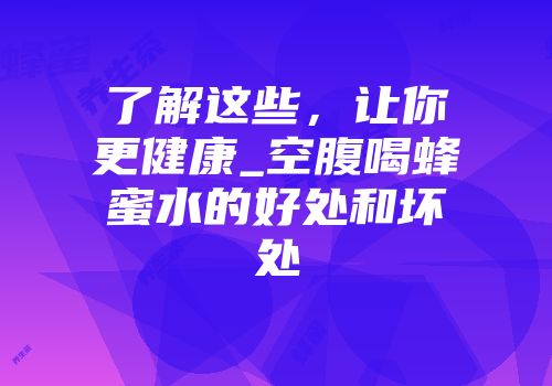 了解这些，让你更健康_空腹喝蜂蜜水的好处和坏处