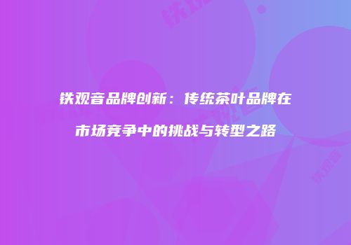 铁观音品牌创新：传统茶叶品牌在市场竞争中的挑战与转型之路