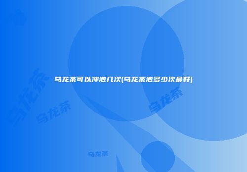 乌龙茶可以冲泡几次(乌龙茶泡多少次最好)