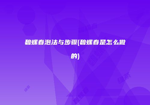碧螺春泡法与步骤(碧螺春是怎么做的)