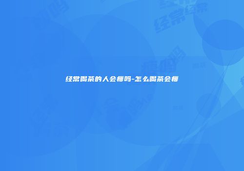 经常喝茶的人会瘦吗-怎么喝茶会瘦