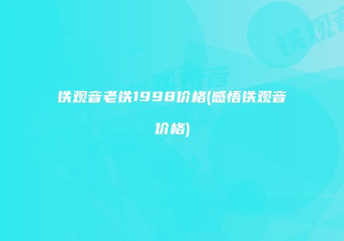 铁观音老铁1998价格(感悟铁观音价格)