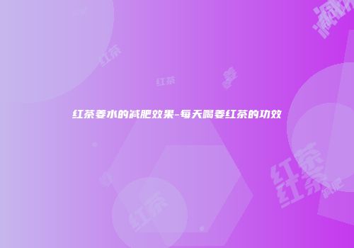红茶姜水的减肥效果-每天喝姜红茶的功效