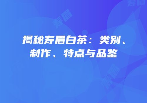 揭秘寿眉白茶：类别、制作、特点与品鉴