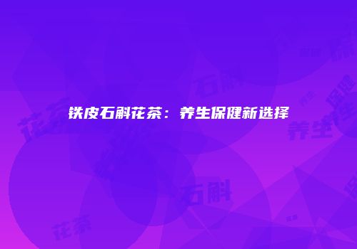 铁皮石斛花茶：养生保健新选择