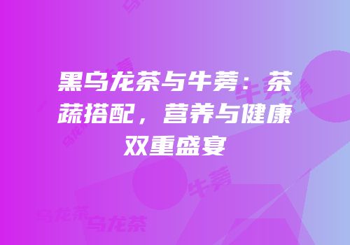 黑乌龙茶与牛蒡：茶蔬搭配，营养与健康双重盛宴