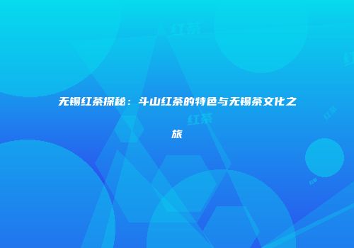 无锡红茶探秘：斗山红茶的特色与无锡茶文化之旅