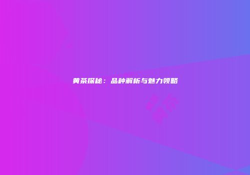 黄茶探秘：品种解析与魅力领略
