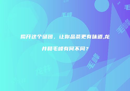 揭开这个谜团，让你品茶更有味道,龙井和毛峰有何不同？