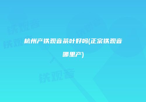 杭州产铁观音茶叶好吗(正宗铁观音哪里产)