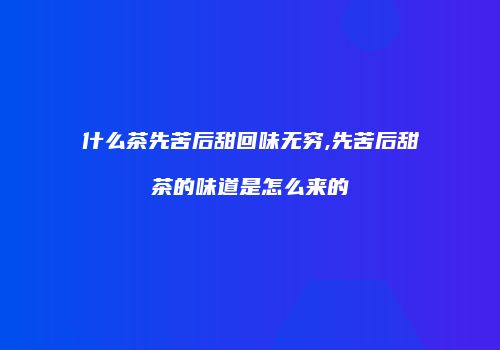 什么茶先苦后甜回味无穷,先苦后甜茶的味道是怎么来的