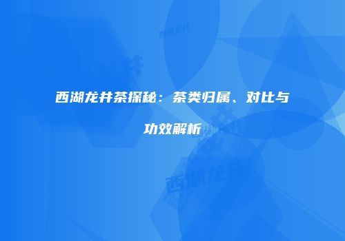西湖龙井茶探秘：茶类归属、对比与功效解析