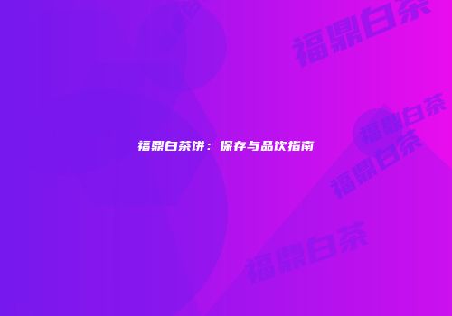 福鼎白茶饼：保存与品饮指南