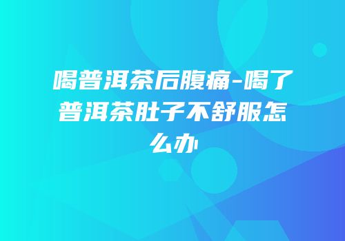 喝普洱茶后腹痛-喝了普洱茶肚子不舒服怎么办