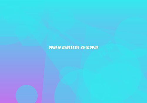 冲泡花茶的比例,花茶冲泡