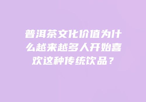 普洱茶文化价值为什么越来越多人开始喜欢这种传统饮品？