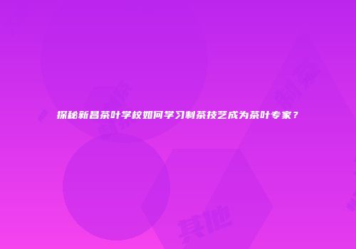 探秘新昌茶叶学校如何学习制茶技艺成为茶叶专家？