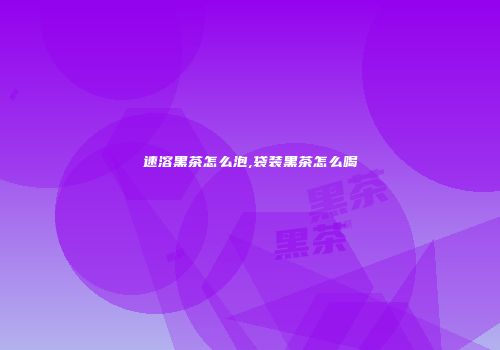 速溶黑茶怎么泡,袋装黑茶怎么喝