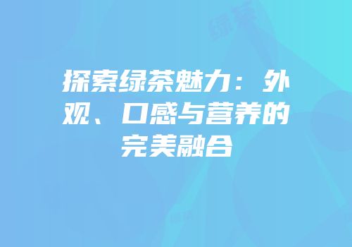探索绿茶魅力：外观、口感与营养的完美融合
