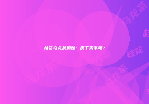 桂花乌龙茶揭秘：属于素茶吗？