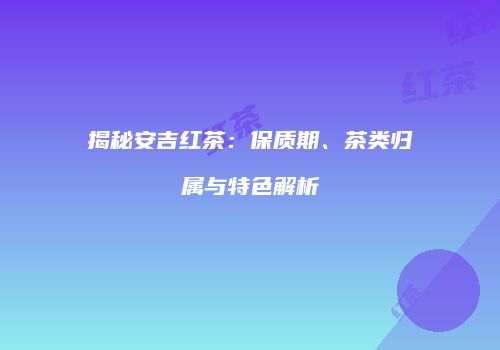 揭秘安吉红茶：保质期、茶类归属与特色解析