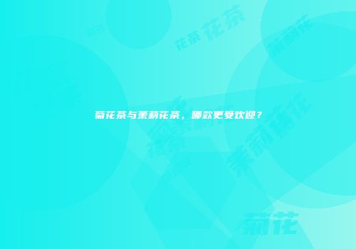菊花茶与茉莉花茶，哪款更受欢迎？
