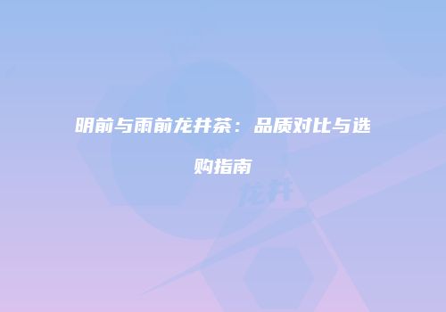 明前与雨前龙井茶：品质对比与选购指南
