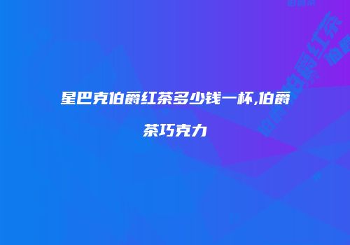 星巴克伯爵红茶多少钱一杯,伯爵茶巧克力