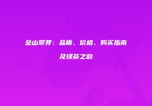 金山翠芽：品质、价格、购买指南及绿茶之韵