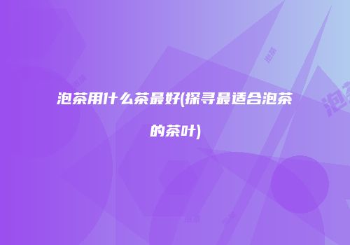 泡茶用什么茶最好(探寻最适合泡茶的茶叶)