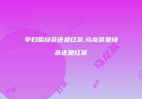孕妇喝绿茶还是红茶,乌龙茶是绿茶还是红茶