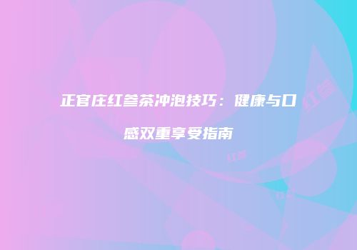 正官庄红参茶冲泡技巧：健康与口感双重享受指南